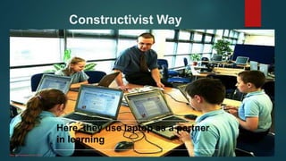 Constructivist Way
Here, they use laptop as a partner
in learning
 