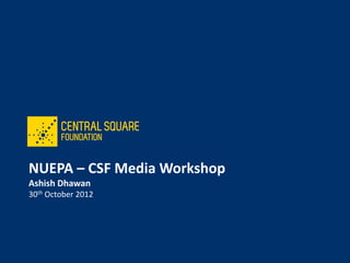 NUEPA – CSF Media Workshop
Ashish Dhawan
30th October 2012
 