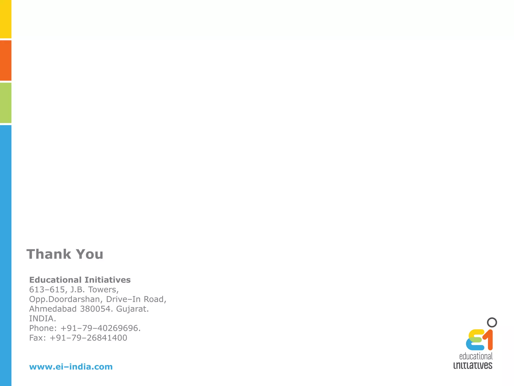 Thank You
Educational Initiatives
613–615, J.B. Towers,
Opp.Doordarshan, Drive–In Road,
Ahmedabad 380054. Gujarat.
INDIA.
Phone: +91–79–40269696.
Fax: +91–79–26841400
www.ei–india.com
 
