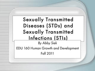 Sexually Transmitted Diseases (STDs) and Sexually Transmitted Infections (STIs) By Abby Siek EDU 160 Human Growth and Development Fall 2011 
