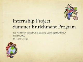 Internship Project:  Summer Enrichment Program For Northwest School Of Innovative Learning (NWSOIL) Tacoma, WA By Janna George 