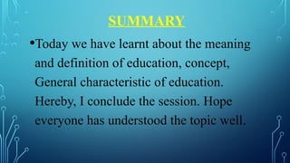 SUMMARY
•Today we have learnt about the meaning
and definition of education, concept,
General characteristic of education.
Hereby, I conclude the session. Hope
everyone has understood the topic well.
 