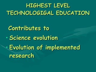 HIGHEST LEVEL
TECHNOLOGIGAL EDUCATION

Contributes to
• Science evolution
• Evolution of implemented
  research
 