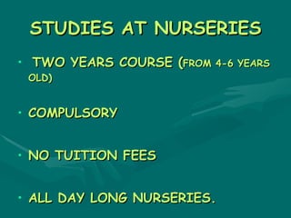 STUDIES AT NURSERIES
• TWO YEARS COURSE (FROM 4-6 YEARS
 OLD)


• COMPULSORY


• NO TUITION FEES


• ALL DAY LONG NURSERIES.
 