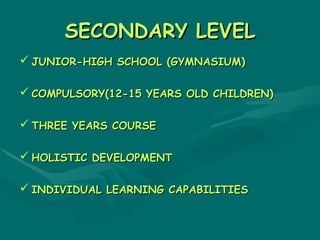 SECONDARY LEVEL
 JUNIOR-HIGH SCHOOL (GYMNASIUM)

 COMPULSORY(12-15 YEARS OLD CHILDREN)

 THREE YEARS COURSE

 HOLISTIC DEVELOPMENT

 INDIVIDUAL LEARNING CAPABILITIES
 