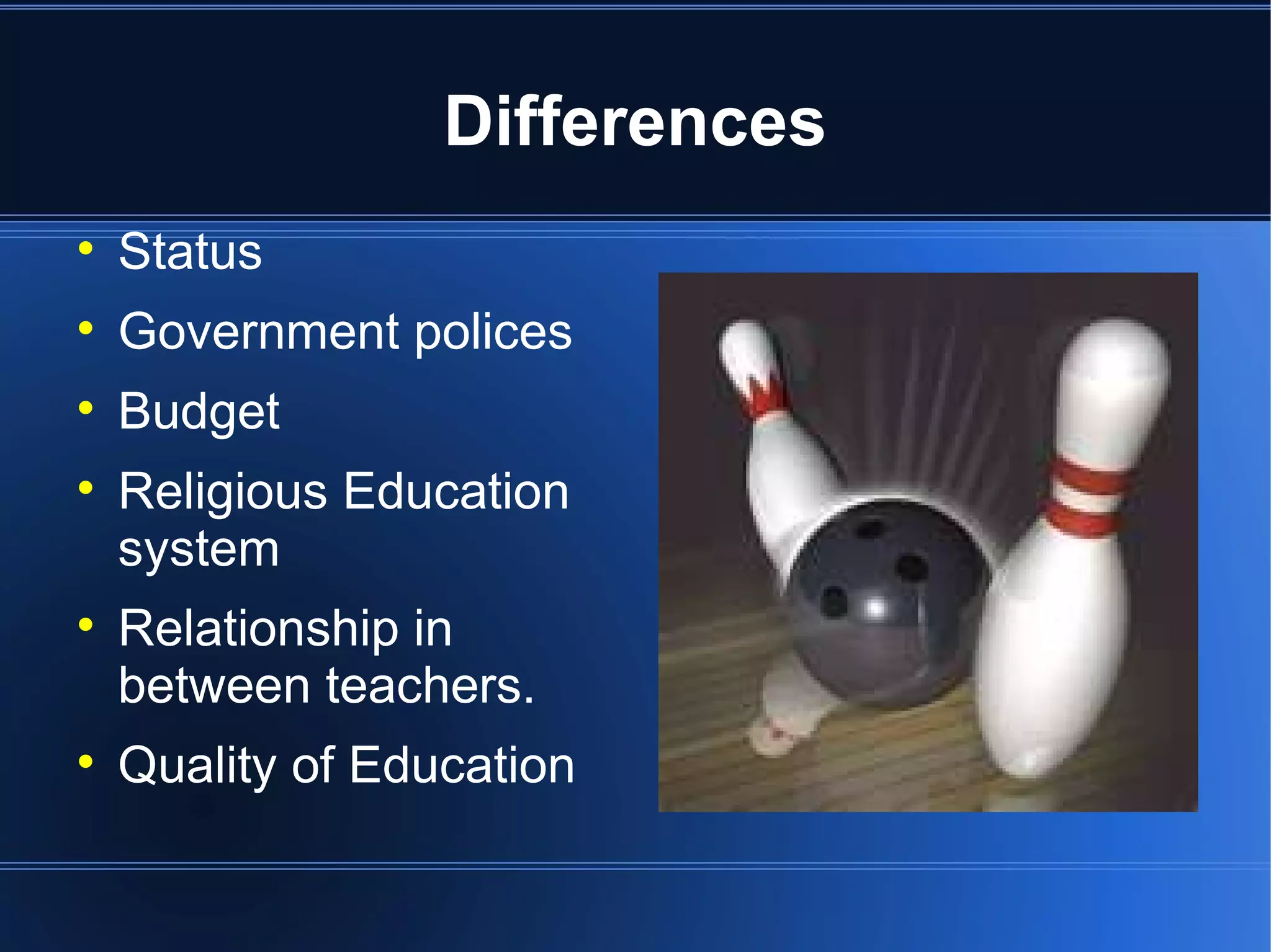 Differences
Status
Government polices
Budget
Religious Education
system
Relationship in
between teachers.
Quality of Education