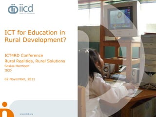 ICT for Education in Rural Development? ICT4RD Conference Rural Realities, Rural Solutions Saskia Harmsen IICD  02 November, 2011 