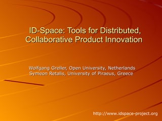 ID-Space: Tools for Distributed, Collaborative Product Innovation  Wolfgang Greller, Open University, Netherlands Symeon Retalis, University of Piraeus, Greece  http://www.idspace-project.org 