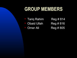 GROUP MEMBERS
   Tariq Rahim   Reg # 814
   Obaid Ullah   Reg # 816
   Omer Ali      Reg # 805
 