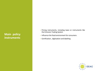Main policy
instruments
• Pricing instruments, including taxes or instruments like
the Emission Trading System
• Influence the food environment for consumers
• Certification , digitization and labelling
 