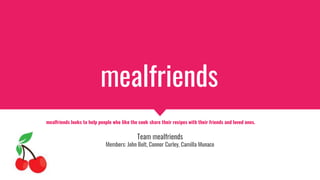 mealfriends
mealfriends looks to help people who like the cook share their recipes with their friends and loved ones.
Team mealfriends
Members: John Bolt, Connor Curley, Camilla Munaco
 