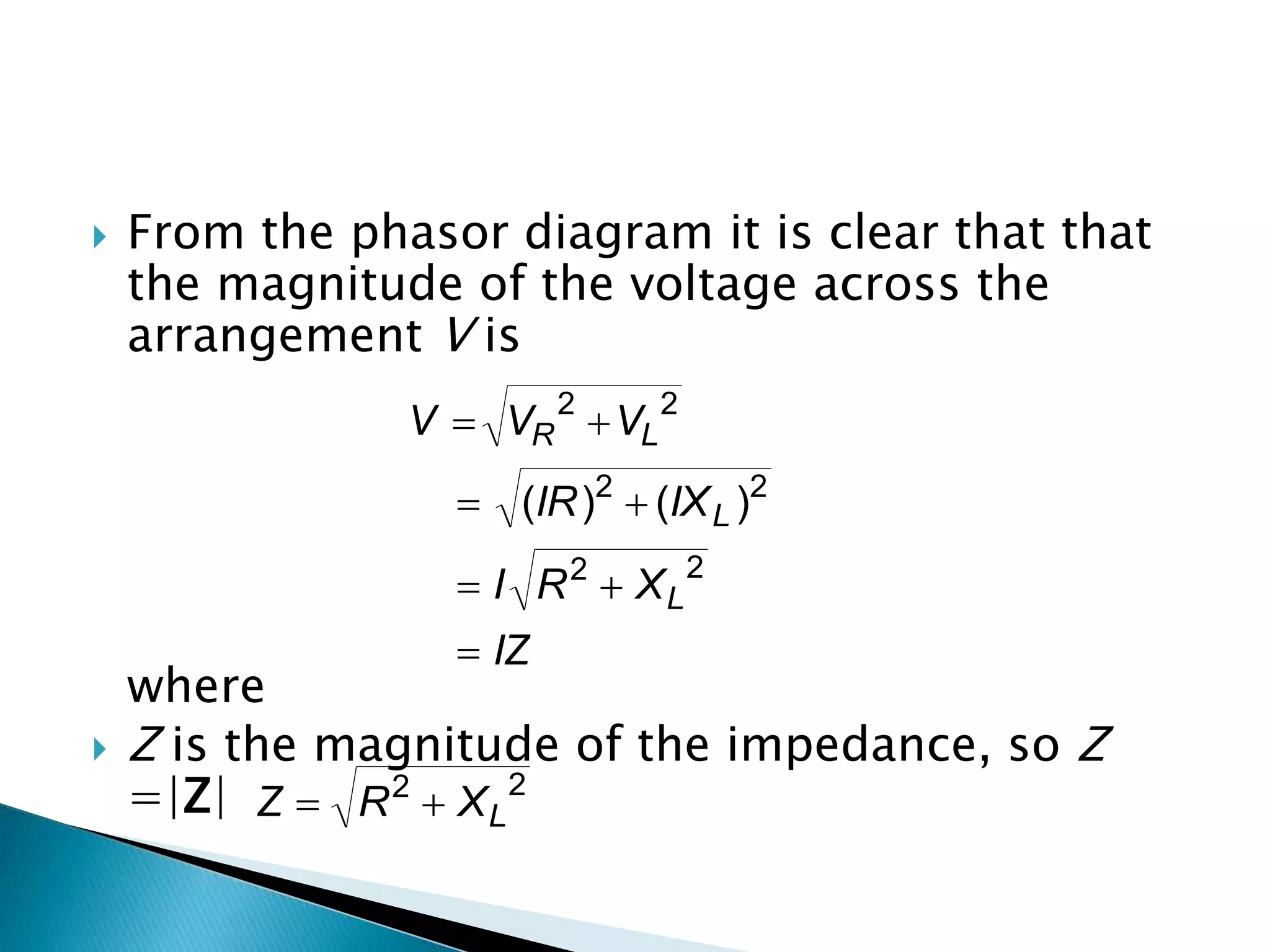  From the phasor diagram it is clear that that
the magnitude of the voltage across the
arrangement V is
where
Z is the magnitude of the impedance, so Z
=|Z|
IZ
XRI
IXIR
VVV
L
L
LR
22
22
22
)()(
22
LXRZ 