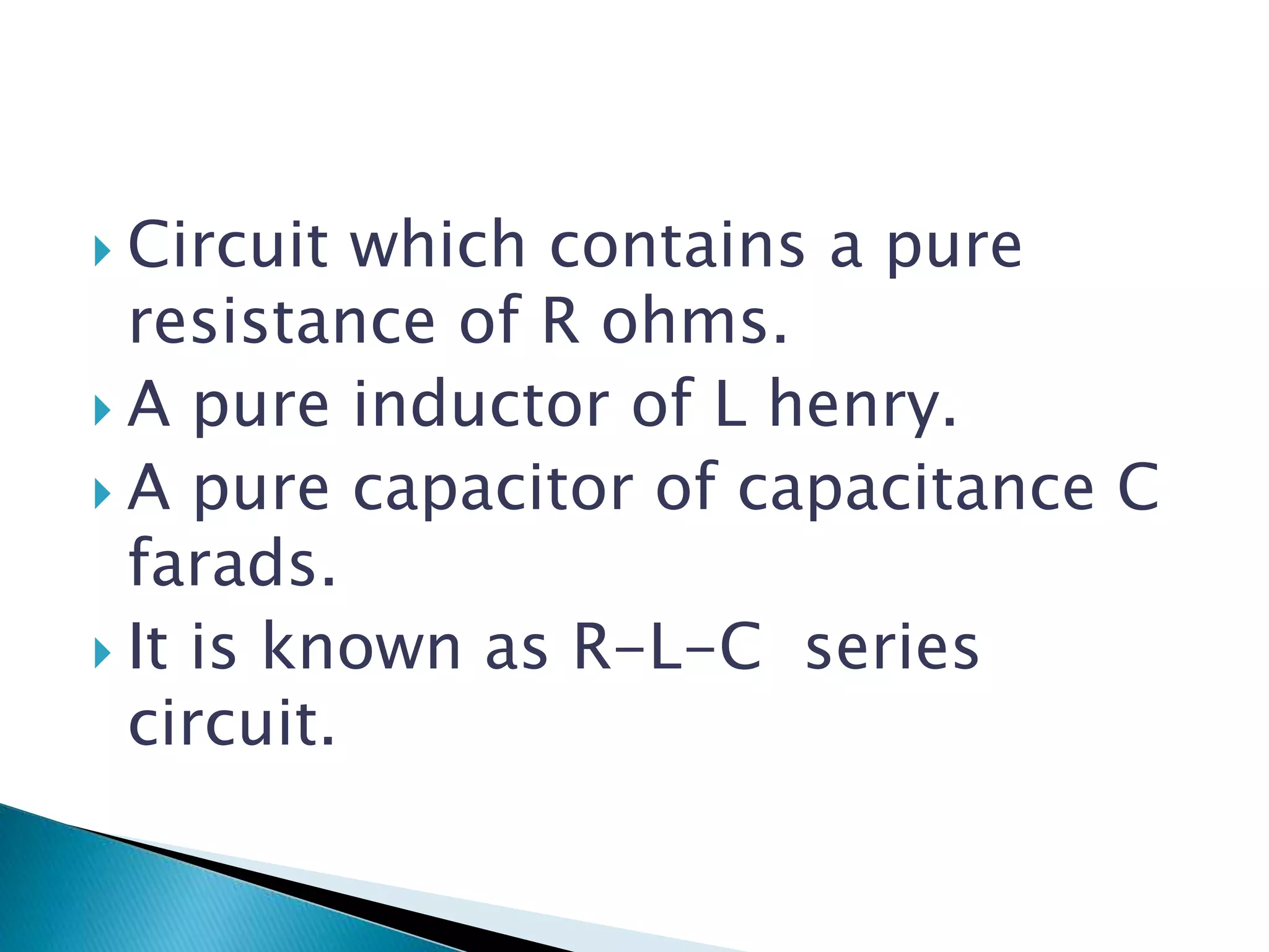  Circuit which contains a pure
resistance of R ohms.
A pure inductor of L henry.
A pure capacitor of capacitance C
farads.
It is known as R-L-C series
circuit.