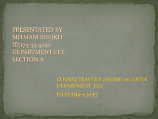 PRESENTATED BY
MD.SIAM SHEIKH
ID:173-33-4290
DEPARTMENT:EEE
SECTION:A
COURSE TEACGER :FAHIM –AL-DEEN
DEPARTMENT :EEE
DATE:09-12-17
 