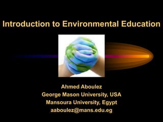 Introduction to Environmental Education
Ahmed Aboulez
George Mason University, USA
Mansoura University, Egypt
aaboulez@mans.edu.eg
 