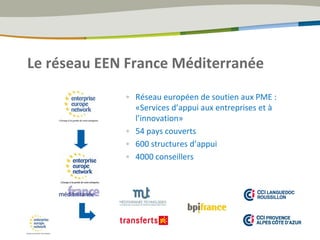 Le réseau EEN France Méditerranée
• Réseau européen de soutien aux PME :
«Services d’appui aux entreprises et à
l’innovation»
• 54 pays couverts
• 600 structures d’appui
• 4000 conseillers