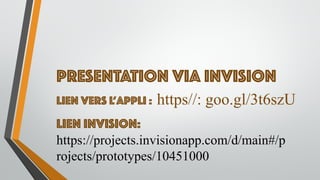 PRESENTATION VIA INVISION
LIEN VERS L’APPLI : https//: goo.gl/3t6szU
LIEN INVISION:
https://projects.invisionapp.com/d/main#/p
rojects/prototypes/10451000
 