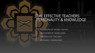 THE EFFECTIVE TEACHERS:
PERSONALITY & KNOWLEDGE
• NUR ADLINA BT BADRUL HISHAM
• AINI SYAHIRA BT JAMALUDDIN
• PRINCIPLES OF TEACHING
• DR KAMAL J I BADRASAWI
 