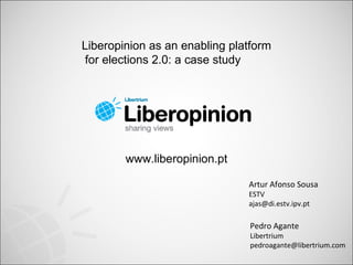 Artur Afonso Sousa  ESTV [email_address] Pedro Agante Libertrium [email_address] www.liberopinion.pt Liberopinion as an enabling platform for elections 2.0: a case study 