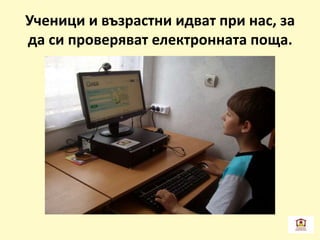 Ученици и възрастни идват при нас, за
да си проверяват електронната поща.
 