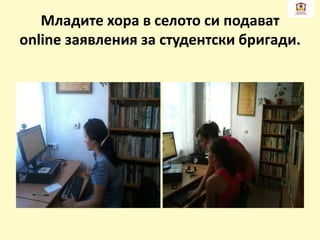 Младите хора в селото си подават
online заявления за студентски бригади.
 