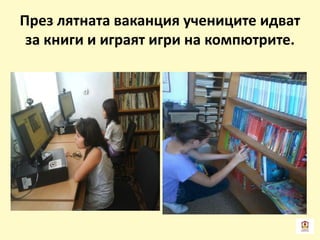 През лятната ваканция учениците идват
за книги и играят игри на компютрите.
 