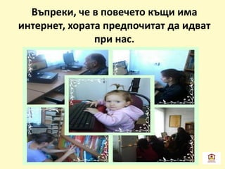 Въпреки, че в повечето къщи има
интернет, хората предпочитат да идват
при нас.
 