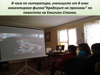В часа по литература, учениците от 8 клас
коментираха филма“Крадецът на праскови” по
повестта на Емилиян Станев.
 