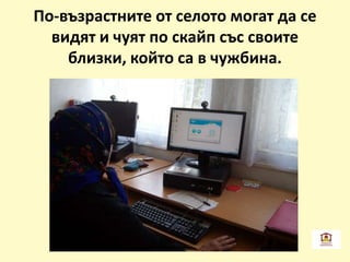 По-възрастните от селото могат да се
видят и чуят по скайп със своите
близки, който са в чужбина.
 