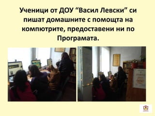 Ученици от ДОУ “Васил Левски” си
пишат домашните с помощта на
компютрите, предоставени ни по
Програмата.
 