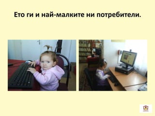 Ето ги и най-малките ни потребители.
 