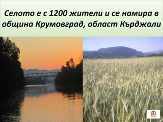 Селото е с 1200 жители и се намира в
община Крумовград, област Кърджали
 