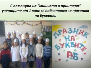 С помощта на “мишката и принтера”
учениците от 1 клас се подготвиха за празника
на буквите.
 