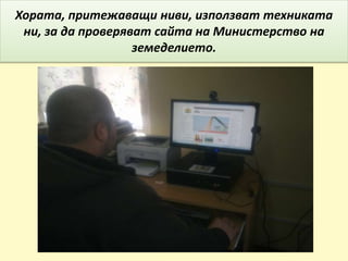 Хората, притежаващи ниви, използват техниката
ни, за да проверяват сайта на Министерство на
земеделието.
 
