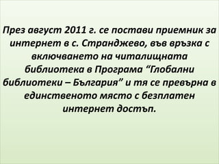През август 2011 г. се постави приемник за
интернет в с. Странджево, във връзкa с
включването на читалищната
библиотека в Програма “Глобални
библиотеки – България” и тя се превърна в
единственото място с безплатен
интернет достъп.
 