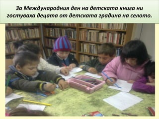 За Международния ден на детската книга ни
гостуваха децата от детската градина на селото.
 