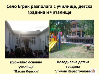 Село Егрек разполага с училище, детска
градина и читалище
Държавно основно
училище
“Васил Левски”
Целодневна детска
градина
“Лилия Карастоянова”
 