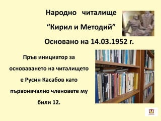 Народно читалище
“Кирил и Методий”
Основано на 14.03.1952 г.
Пръв инициатор за
основаването на читалището
е Русин Касабов като
първоначално членовете му
били 12.
 