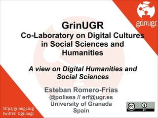 GrinUGR
Co-Laboratory on Digital Cultures
in Social Sciences and
Humanities
!
A view on Digital Humanities and
Social Sciences
Esteban Romero-Frías
@polisea // erf@ugr.es
University of Granada
Spain
 