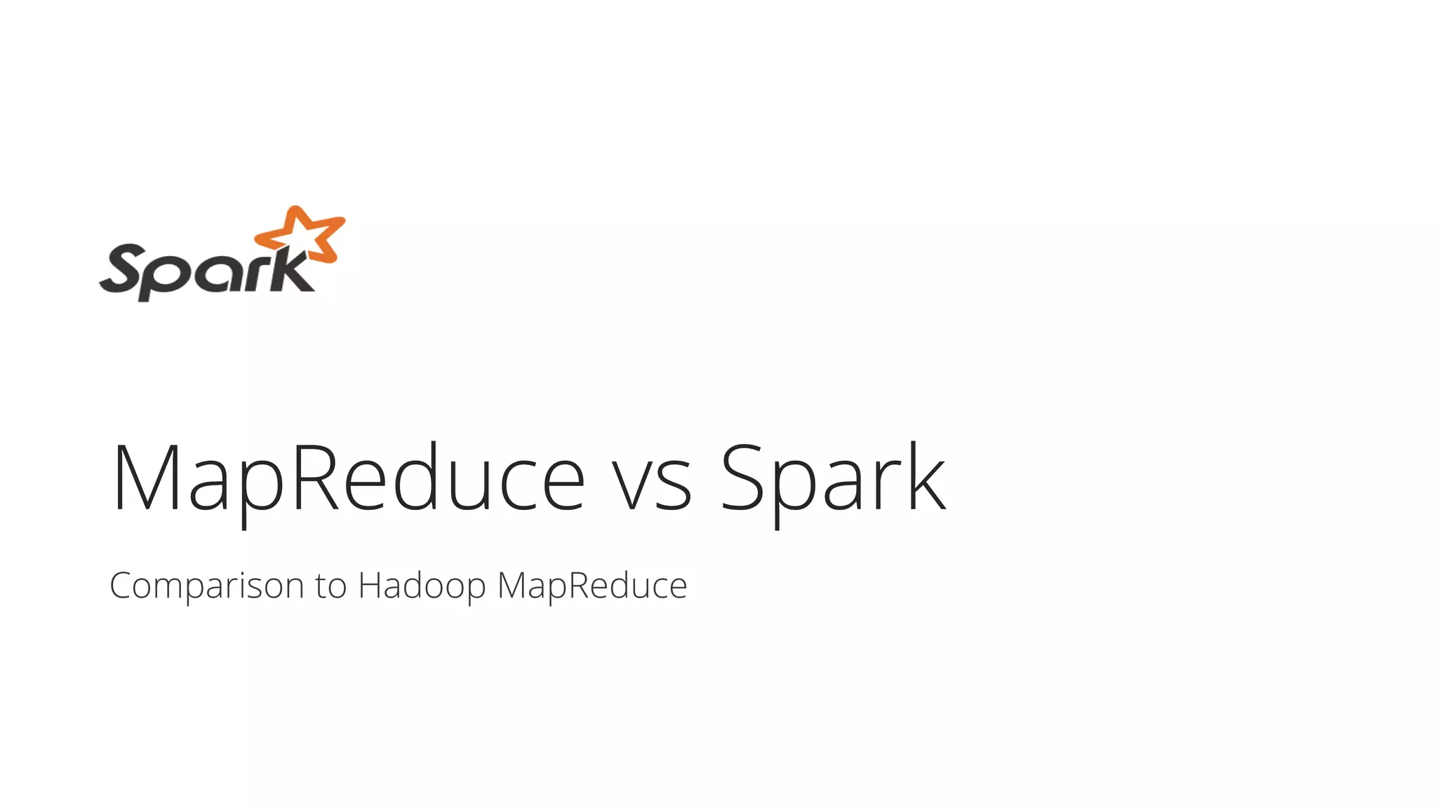 MapReduce vs Spark
Comparison to Hadoop MapReduce
 