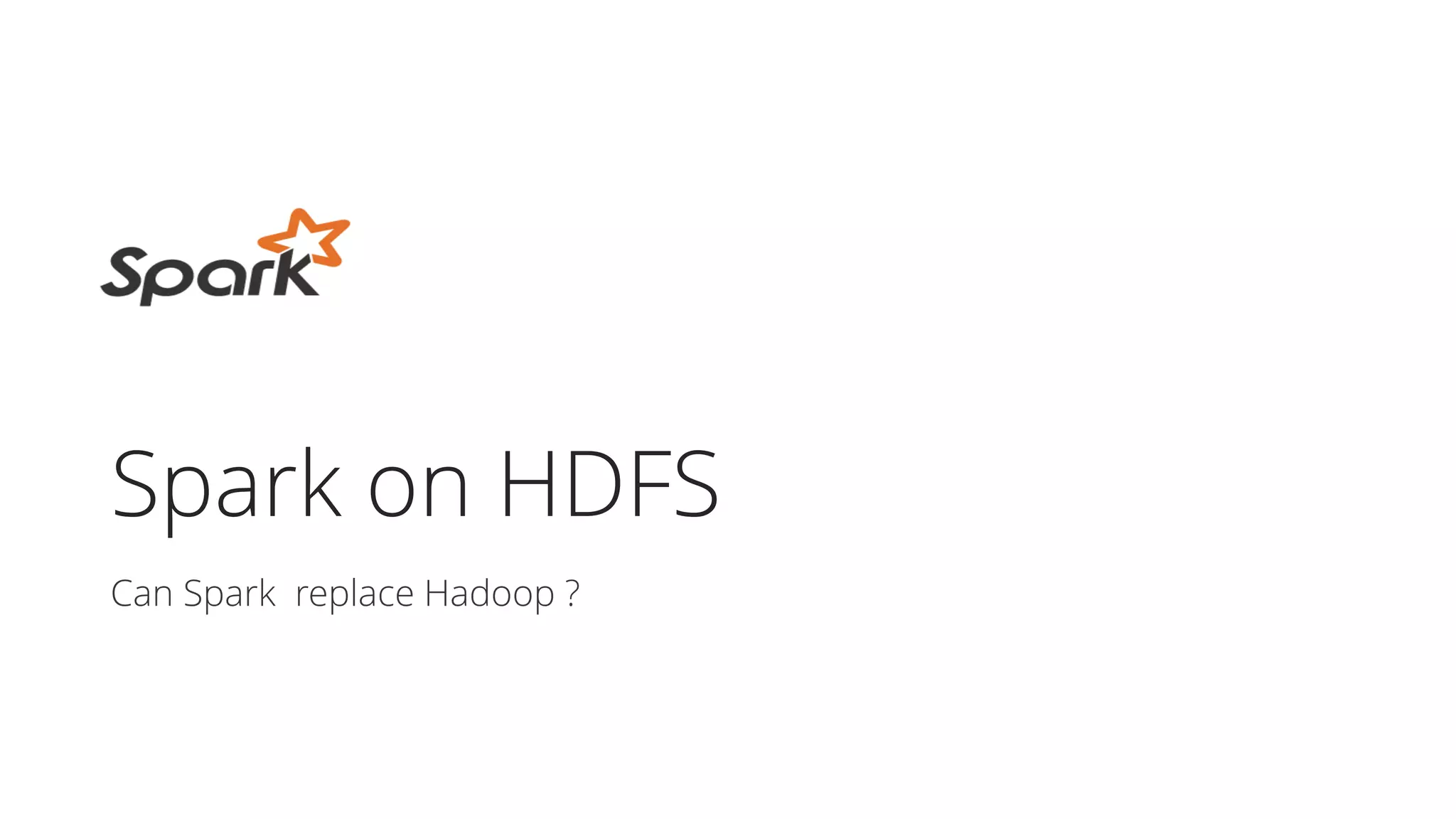 Spark on HDFS
Can Spark replace Hadoop ?
 