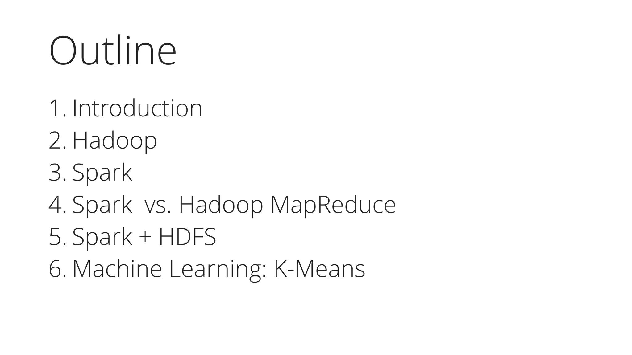 Outline
1. Introduction
2. Hadoop
3. Spark
4. Spark vs. Hadoop MapReduce
5. Spark + HDFS
6. Machine Learning: K-Means
 