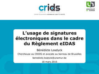 Chercheuse au CRIDS et avocate au barreau de Bruxelles
L’usage de signatures
électroniques dans le cadre
du Règlement eIDAS
Bénédicte Losdyck
18 mars 2016
benedicte.losdyck@unamur.be
 