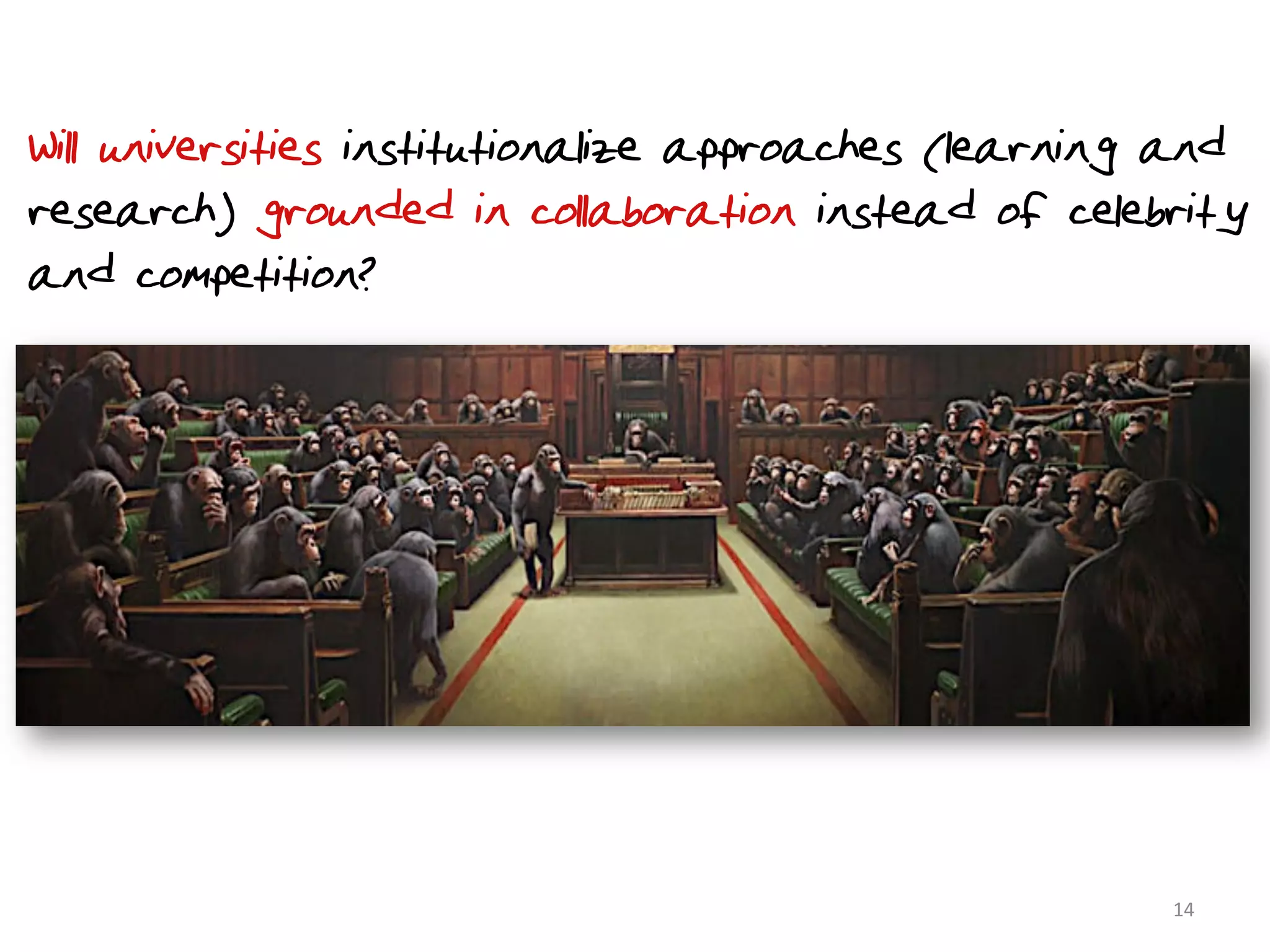 Will universities institutionalize approaches (learning and
research) grounded in collaboration instead of celebrity
and competition?




                                                       14	
  
 