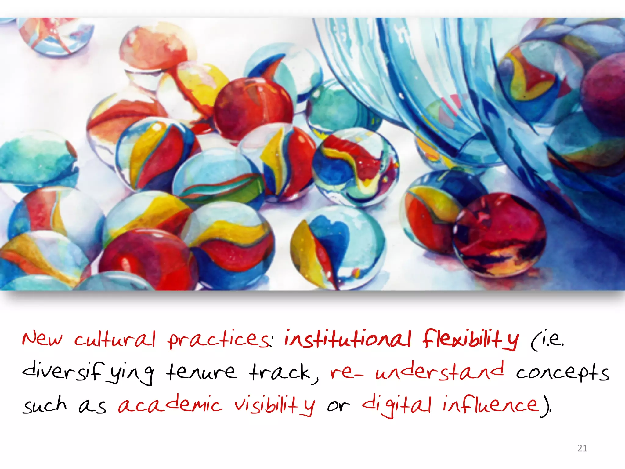 New cultural practices: institutional flexibility (i.e.
diversifying tenure track, re- understand concepts
such as academic visibility or digital influence).
                                                   21	
  
 