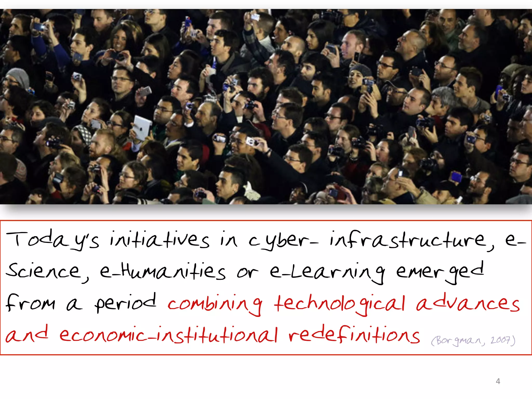 •Today's initiatives in cyber- infrastructure, e-
Science, e-Humanities or e-Learning emerged
from a period combining technological advances
and economic-institutional redefinitions (Borgman, 2007)
                                                    4	
  
 