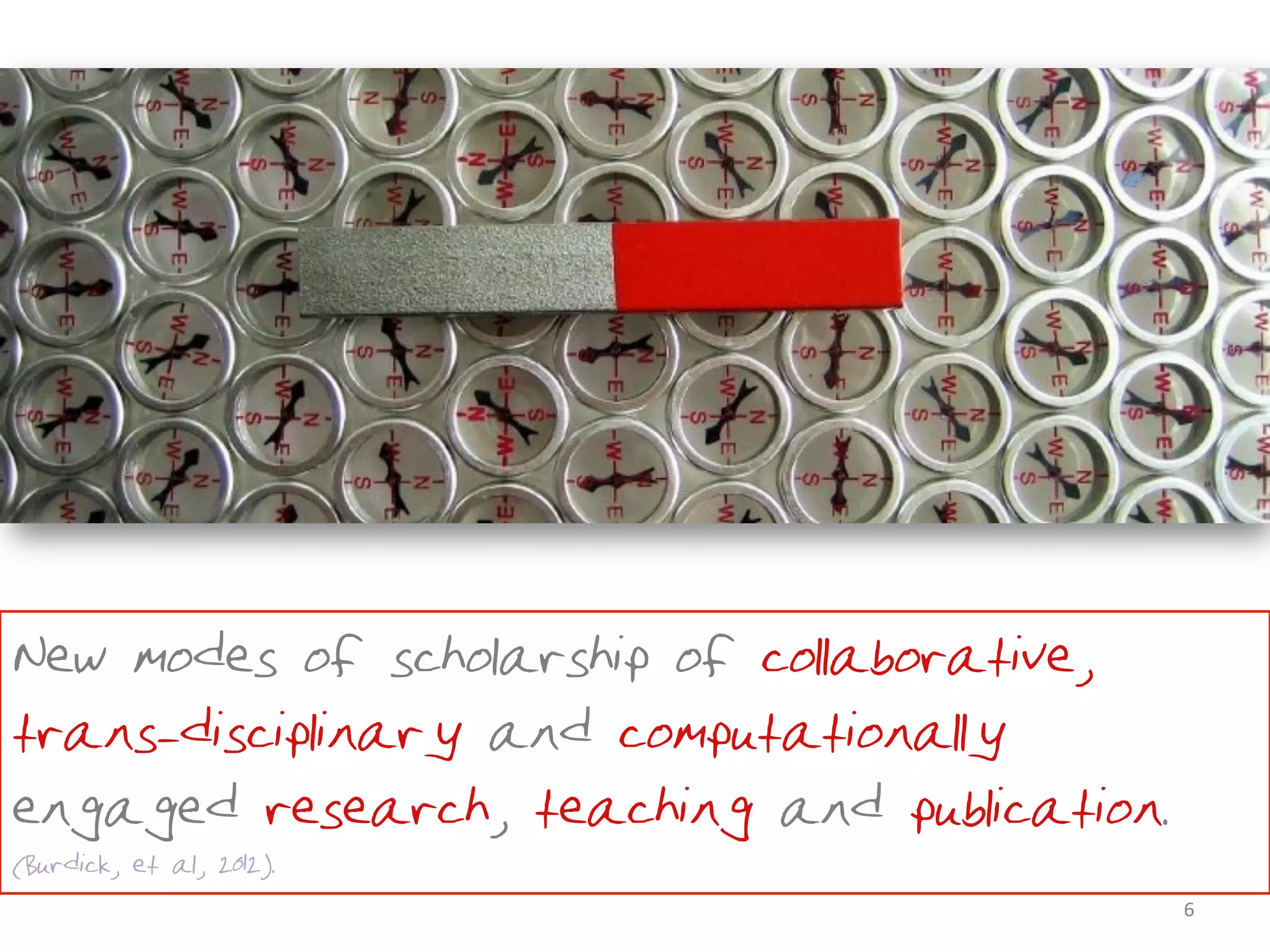 •New modes of scholarship of collaborative,
trans-disciplinary and computationally
engaged research, teaching and publication.
(Burdick, et al, 2012).
                                              6	
  
 