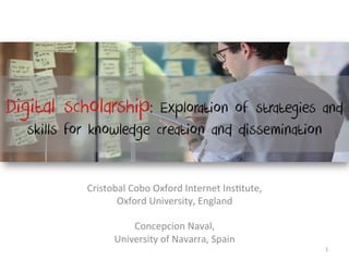 Digital scholarship:    Exploration of strategies and
  skills for knowledge creation and dissemination


           Cristobal	
  Cobo	
  Oxford	
  Internet	
  Ins2tute,	
  	
  
                  Oxford	
  University,	
  England	
  
                                     	
  
                         Concepcion	
  Naval,	
  	
  
                 University	
  of	
  Navarra,	
  Spain	
  
                                     	
                                   1	
  
 