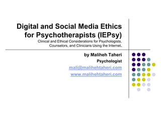 Digital and Social Media Ethics for Psychotherapists (IEPsy)Clinical and Ethical Considerations for Psychologists, Counselors, and Clinicians Using the Internet. by MalihehTaheri Psychologist mali@malihehtaheri.com www.malihehtaheri.com 