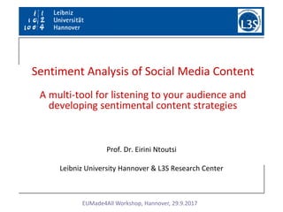 Machine Learning for Big Data
Prof. Dr. Eirini Ntoutsi
Leibniz University Hannover & L3S Research Center
Sentiment Analysis of Social Media Content
A multi-tool for listening to your audience and
developing sentimental content strategies
EUMade4All Workshop, Hannover, 29.9.2017
 